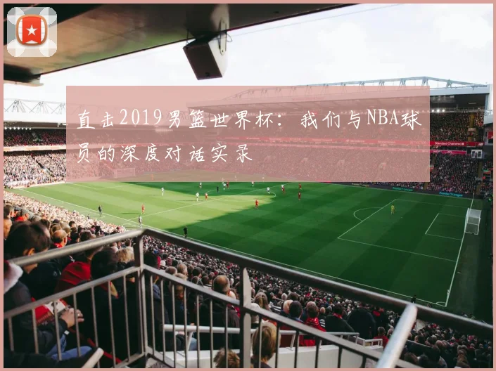 直击2019男篮世界杯：我们与NBA球员的深度对话实录
