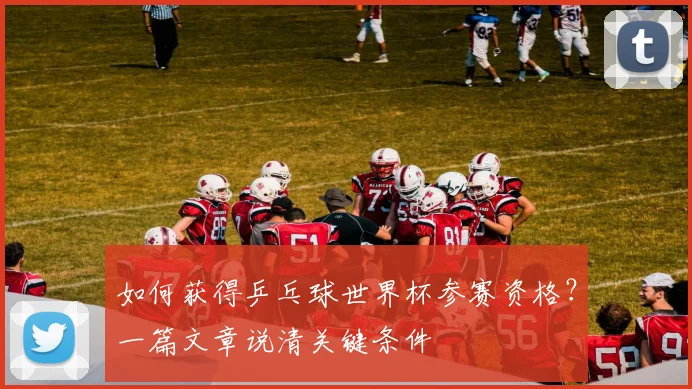 如何获得乒乓球世界杯参赛资格？一篇文章说清关键条件