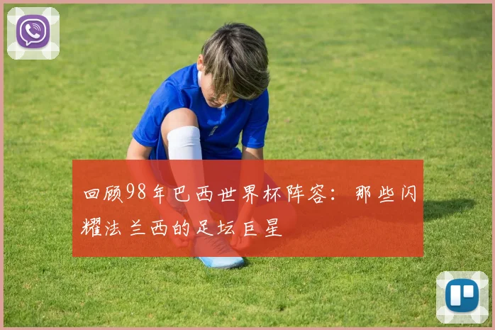 回顾98年巴西世界杯阵容：那些闪耀法兰西的足坛巨星