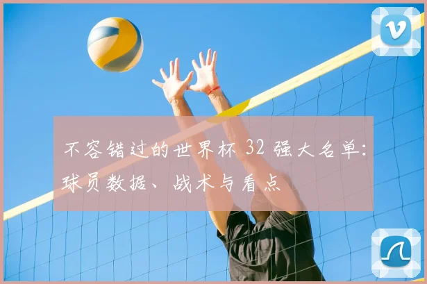 不容错过的世界杯 32 强大名单：球员数据、战术与看点