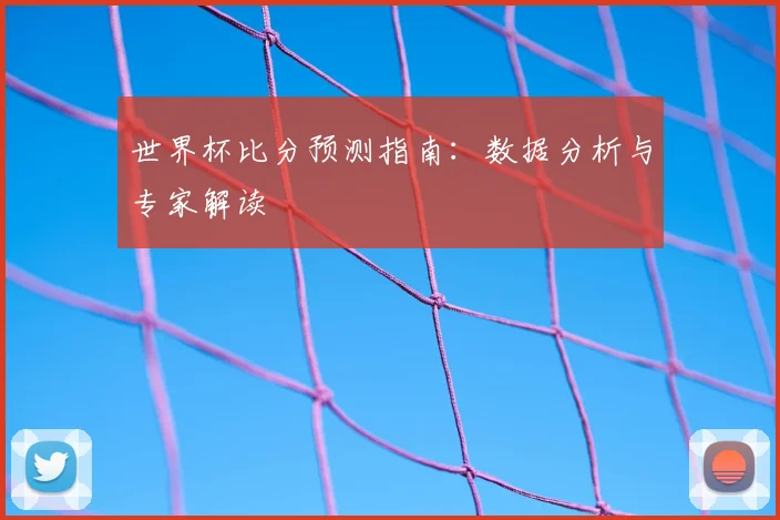 世界杯比分预测指南:数据分析与专家解读