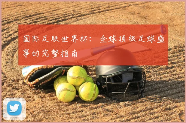国际足联世界杯:全球顶级足球盛事的完整指南