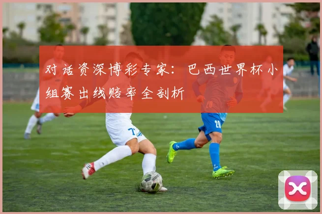 对话资深博彩专家：巴西世界杯小组赛出线赔率全剖析