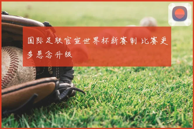 国际足联官宣世界杯新赛制 比赛更多悬念升级