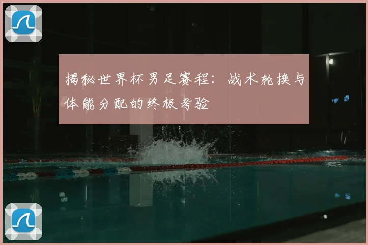 揭秘世界杯男足赛程:战术轮换与体能分配的终极考验