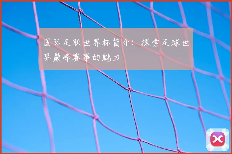 国际足联世界杯简介:探索足球世界巅峰赛事的魅力