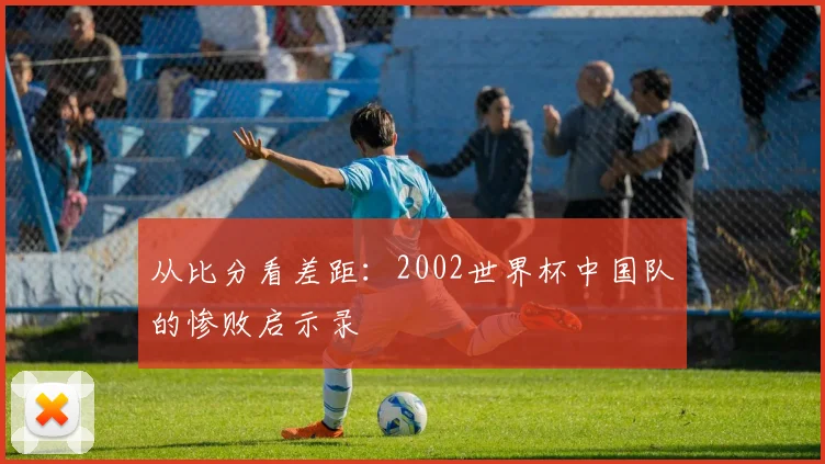 从比分看差距：2002世界杯中国队的惨败启示录