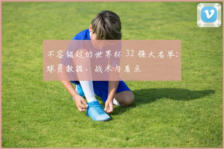 不容错过的世界杯 32 强大名单：球员数据、战术与看点
