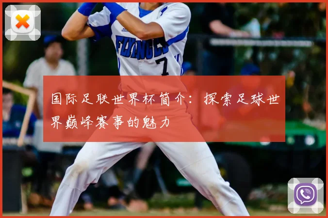 国际足联世界杯简介:探索足球世界巅峰赛事的魅力