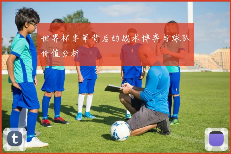 世界杯季军背后的战术博弈与球队价值分析