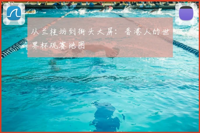 从兰桂坊到街头大屏：香港人的世界杯观赛地图