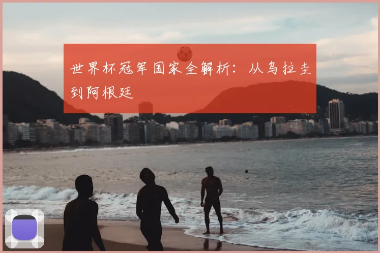 世界杯冠军国家全解析:从乌拉圭到阿根廷